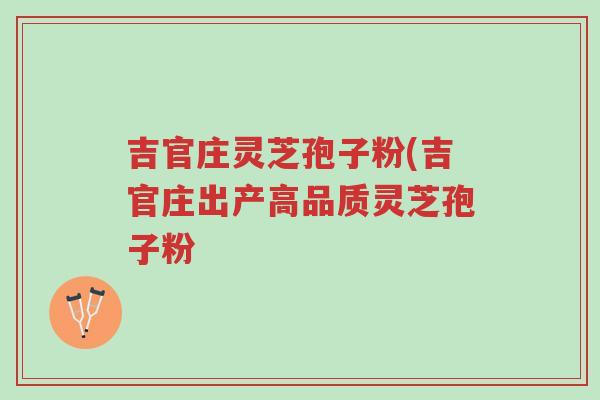 吉官庄灵芝孢子粉(吉官庄出产高品质灵芝孢子粉-第1张图片-超越 吉官庄灵芝孢子粉(吉官庄出产高品质灵芝孢子粉-第1张图片-超越