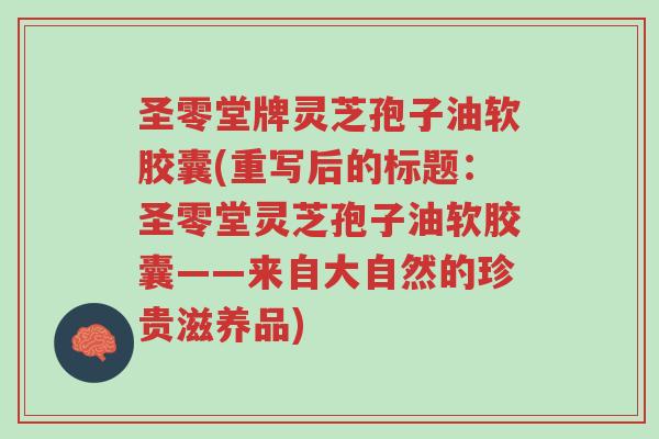 圣零堂牌灵芝孢子油软胶囊(重写后的标题:圣零堂灵芝孢子油软胶囊——来自大自然的珍贵滋养品)-第1张图片-超越 圣零堂牌灵芝孢子油软胶囊(重写后的标题:圣零堂灵芝孢子油软胶囊——来自大自然的珍贵滋养品)-第1张图片-超越