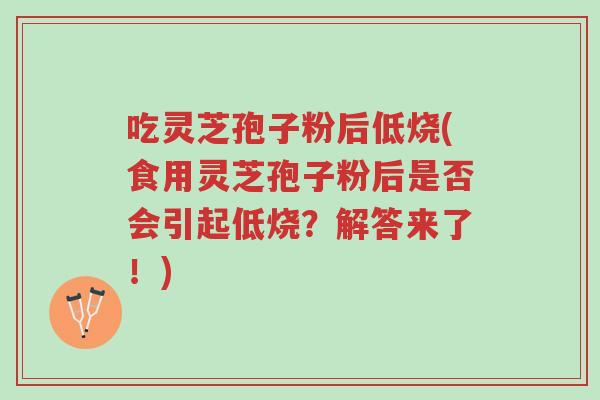 吃灵芝孢子粉后低烧(食用灵芝孢子粉后是否会引起低烧?解答来了!)-第1张图片-超越 吃灵芝孢子粉后低烧(食用灵芝孢子粉后是否会引起低烧?解答来了!)-第1张图片-超越