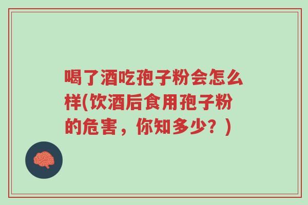 喝了酒吃孢子粉会怎么样(饮酒后食用孢子粉的危害,你知多少?)-第1张图片-超越 喝了酒吃孢子粉会怎么样(饮酒后食用孢子粉的危害,你知多少?)-第1张图片-超越
