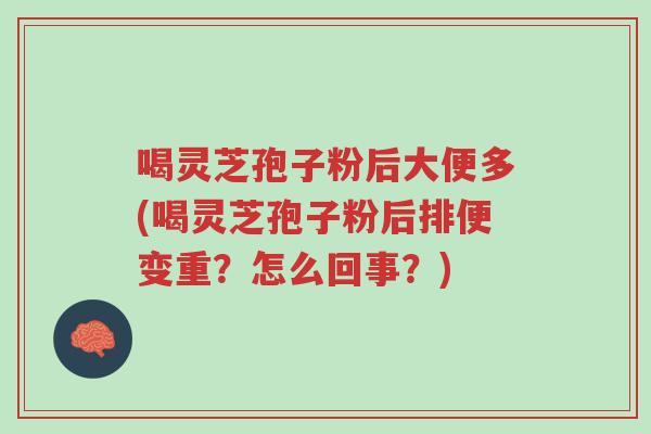 喝灵芝孢子粉后大便多(喝灵芝孢子粉后排便变重?怎么回事?)-第1张图片-超越 喝灵芝孢子粉后大便多(喝灵芝孢子粉后排便变重?怎么回事?)-第1张图片-超越