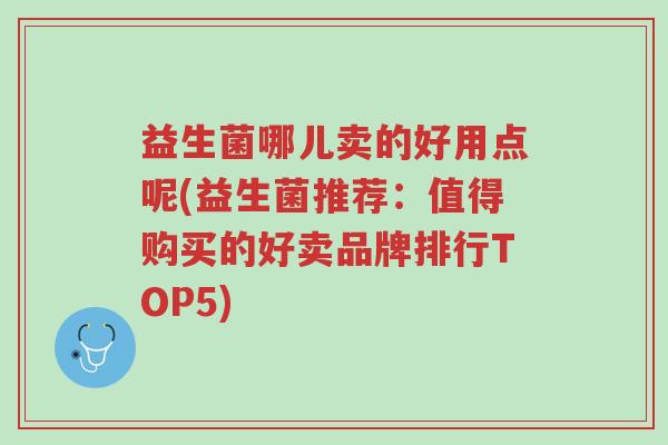 益生菌哪儿卖的好用点呢(益生菌推荐:值得购买的好卖品牌排行TOP5)-第1张图片-超越 益生菌哪儿卖的好用点呢(益生菌推荐:值得购买的好卖品牌排行TOP5)-第1张图片-超越