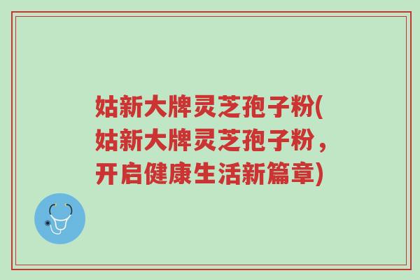 姑新大牌灵芝孢子粉(姑新大牌灵芝孢子粉,开启健康生活新篇章)-第1张图片-超越 姑新大牌灵芝孢子粉(姑新大牌灵芝孢子粉,开启健康生活新篇章)-第1张图片-超越