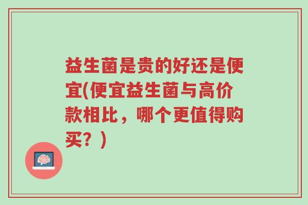 益生菌是贵的好还是便宜(便宜益生菌与高价款相比,哪个更值得购买?)-第1张图片-超越 益生菌是贵的好还是便宜(便宜益生菌与高价款相比,哪个更值得购买?)-第1张图片-超越