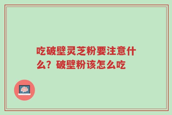 吃破壁灵芝粉要注意什么?破壁粉该怎么吃-第1张图片-超越 吃破壁灵芝粉要注意什么?破壁粉该怎么吃-第1张图片-超越