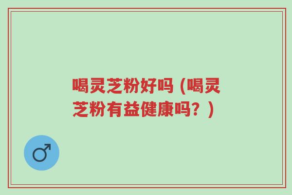 喝灵芝粉好吗 (喝灵芝粉有益健康吗?)-第1张图片-超越 喝灵芝粉好吗 (喝灵芝粉有益健康吗?)-第1张图片-超越