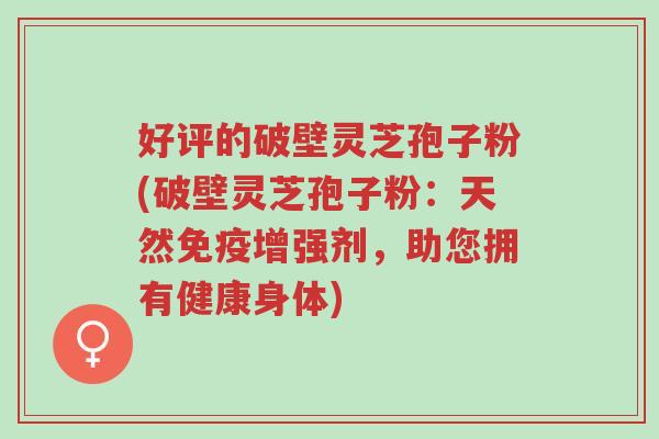 好评的破壁灵芝孢子粉(破壁灵芝孢子粉:天然免疫增强剂,助您拥有健康身体)-第1张图片-超越 好评的破壁灵芝孢子粉(破壁灵芝孢子粉:天然免疫增强剂,助您拥有健康身体)-第1张图片-超越