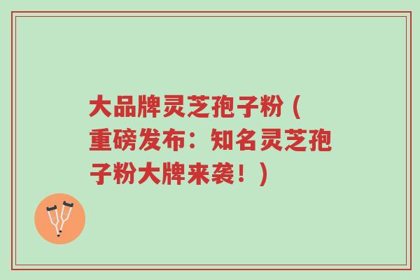 大品牌灵芝孢子粉 (重磅发布:知名灵芝孢子粉大牌来袭!)-第1张图片-超越 大品牌灵芝孢子粉 (重磅发布:知名灵芝孢子粉大牌来袭!)-第1张图片-超越