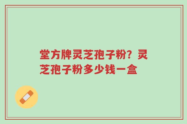 堂方牌灵芝孢子粉?灵芝孢子粉多少钱一盒-第1张图片-超越 堂方牌灵芝孢子粉?灵芝孢子粉多少钱一盒-第1张图片-超越