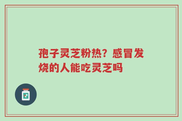 孢子灵芝粉热?感冒发烧的人能吃灵芝吗-第1张图片-超越 孢子灵芝粉热?感冒发烧的人能吃灵芝吗-第1张图片-超越