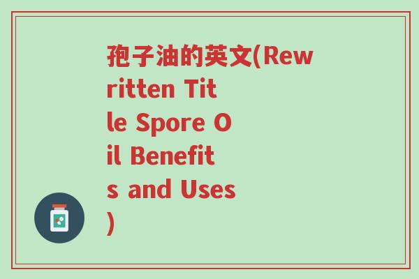 孢子油的英文(Rewritten Title Spore Oil Benefits and Uses)-第1张图片-超越 孢子油的英文(Rewritten Title Spore Oil Benefits and Uses)-第1张图片-超越