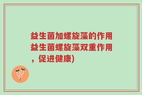 益生菌加螺旋藻的作用益生菌螺旋藻双重作用,促进健康)-第1张图片-超越 益生菌加螺旋藻的作用益生菌螺旋藻双重作用,促进健康)-第1张图片-超越
