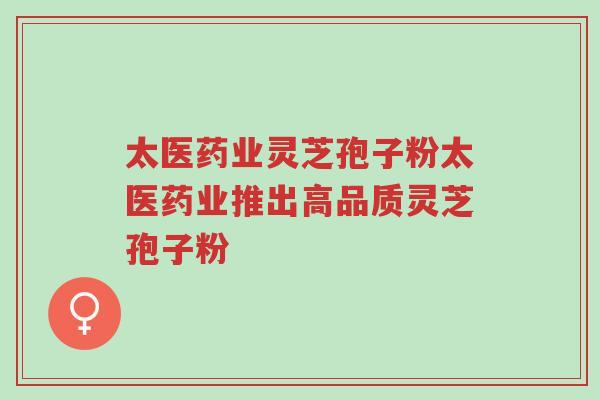 太医药业灵芝孢子粉太医药业推出高品质灵芝孢子粉-第1张图片-超越 太医药业灵芝孢子粉太医药业推出高品质灵芝孢子粉-第1张图片-超越