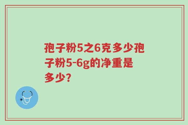 孢子粉5之6克多少孢子粉5-6g的净重是多少？-第1张图片-超越