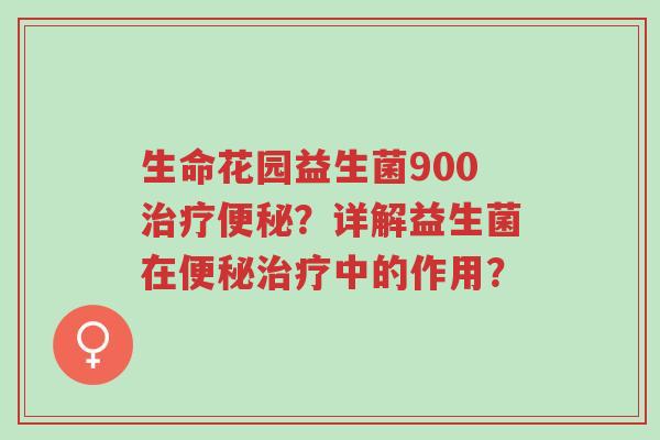 生命花园益生菌900治疗便秘?详解益生菌在便秘治疗中的作用?-第1张图片-超越 生命花园益生菌900治疗便秘?详解益生菌在便秘治疗中的作用?-第1张图片-超越
