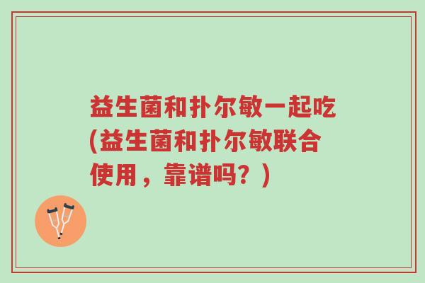 益生菌和扑尔敏一起吃(益生菌和扑尔敏联合使用,靠谱吗?)-第1张图片-超越 益生菌和扑尔敏一起吃(益生菌和扑尔敏联合使用,靠谱吗?)-第1张图片-超越