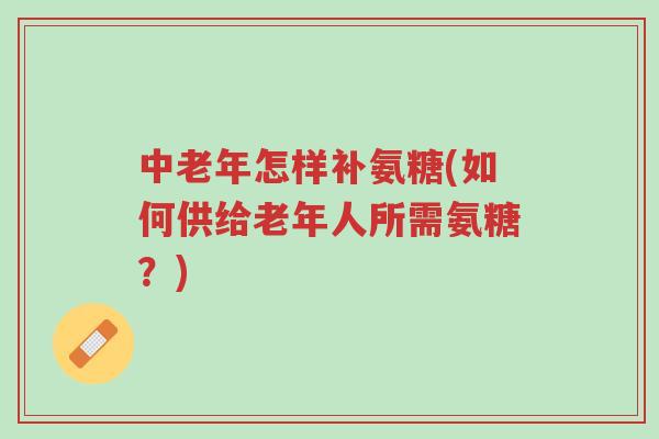 中老年怎样补氨糖(如何供给老年人所需氨糖?)-第1张图片-超越 中老年怎样补氨糖(如何供给老年人所需氨糖?)-第1张图片-超越