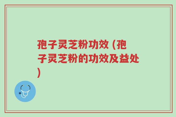 孢子灵芝粉功效 (孢子灵芝粉的功效及益处)-第1张图片-超越 孢子灵芝粉功效 (孢子灵芝粉的功效及益处)-第1张图片-超越