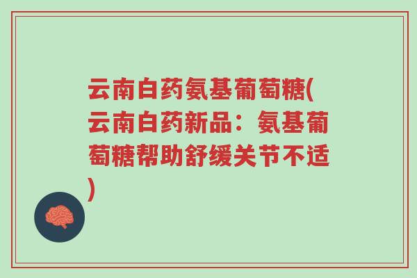 云南白药氨基葡萄糖(云南白药新品:氨基葡萄糖帮助舒缓关节不适)-第1张图片-超越 云南白药氨基葡萄糖(云南白药新品:氨基葡萄糖帮助舒缓关节不适)-第1张图片-超越