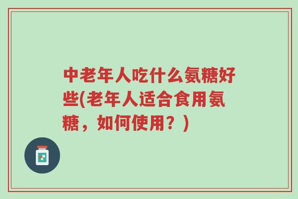 中老年人吃什么氨糖好些(老年人适合食用氨糖,如何使用?)-第1张图片-超越 中老年人吃什么氨糖好些(老年人适合食用氨糖,如何使用?)-第1张图片-超越