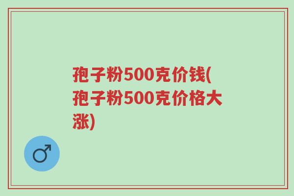 孢子粉500克价钱(孢子粉500克价格大涨)-第1张图片-超越 孢子粉500克价钱(孢子粉500克价格大涨)-第1张图片-超越