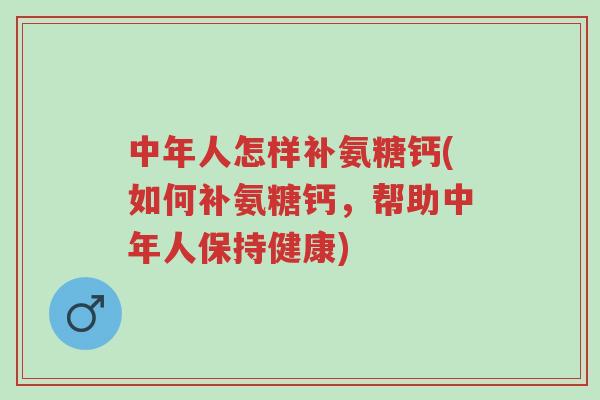 中年人怎样补氨糖钙(如何补氨糖钙,帮助中年人保持健康)-第1张图片-超越 中年人怎样补氨糖钙(如何补氨糖钙,帮助中年人保持健康)-第1张图片-超越
