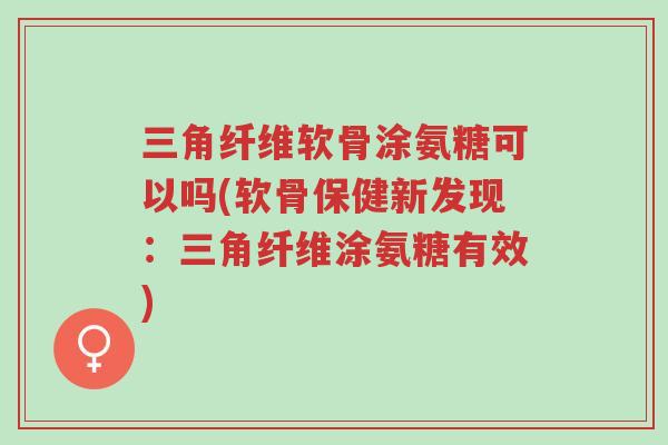 三角纤维软骨涂氨糖可以吗(软骨保健新发现:三角纤维涂氨糖有效)-第1张图片-超越 三角纤维软骨涂氨糖可以吗(软骨保健新发现:三角纤维涂氨糖有效)-第1张图片-超越