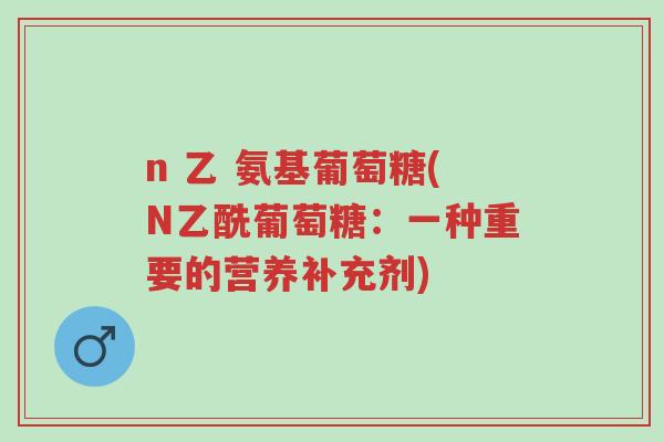 n 乙 氨基葡萄糖(N乙酰葡萄糖:一种重要的营养补充剂)-第1张图片-超越 n 乙 氨基葡萄糖(N乙酰葡萄糖:一种重要的营养补充剂)-第1张图片-超越