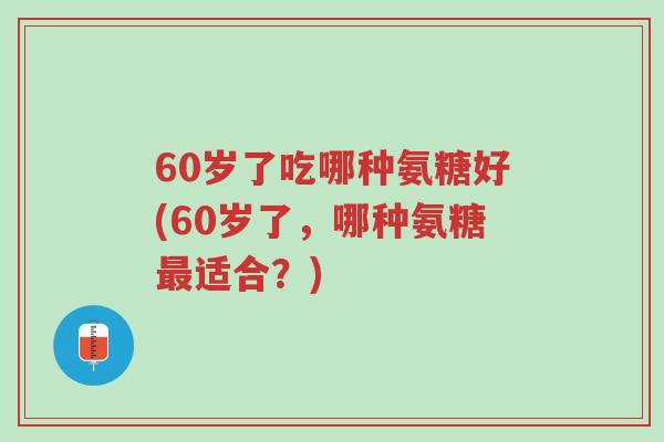 60岁了吃哪种氨糖好(60岁了,哪种氨糖最适合?)-第1张图片-超越 60岁了吃哪种氨糖好(60岁了,哪种氨糖最适合?)-第1张图片-超越