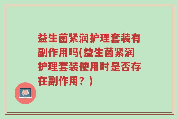 益生菌紧润护理套装有副作用吗(益生菌紧润护理套装使用时是否存在副作用？)-第1张图片-超越