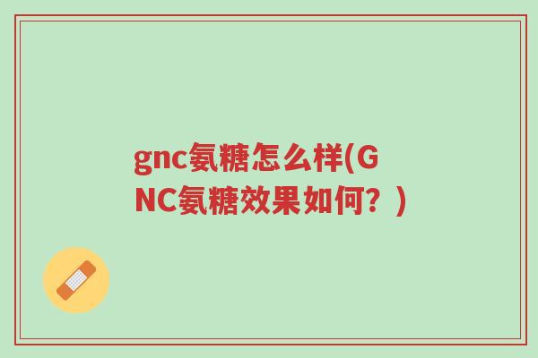 gnc氨糖怎么样(GNC氨糖效果如何?)-第1张图片-超越 gnc氨糖怎么样(GNC氨糖效果如何?)-第1张图片-超越