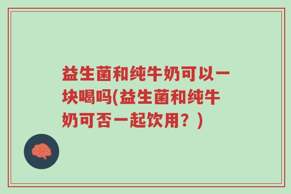 益生菌和纯牛奶可以一块喝吗(益生菌和纯牛奶可否一起饮用?)-第1张图片-超越 益生菌和纯牛奶可以一块喝吗(益生菌和纯牛奶可否一起饮用?)-第1张图片-超越