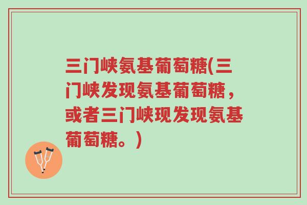 三门峡氨基葡萄糖(三门峡发现氨基葡萄糖,或者三门峡现发现氨基葡萄糖。)-第1张图片-超越 三门峡氨基葡萄糖(三门峡发现氨基葡萄糖,或者三门峡现发现氨基葡萄糖。)-第1张图片-超越