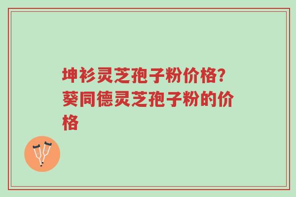 坤衫灵芝孢子粉价格?葵同德灵芝孢子粉的价格-第1张图片-超越 坤衫灵芝孢子粉价格?葵同德灵芝孢子粉的价格-第1张图片-超越