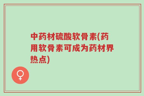 中药材硫酸软骨素(药用软骨素可成为药材界热点)-第1张图片-超越 中药材硫酸软骨素(药用软骨素可成为药材界热点)-第1张图片-超越