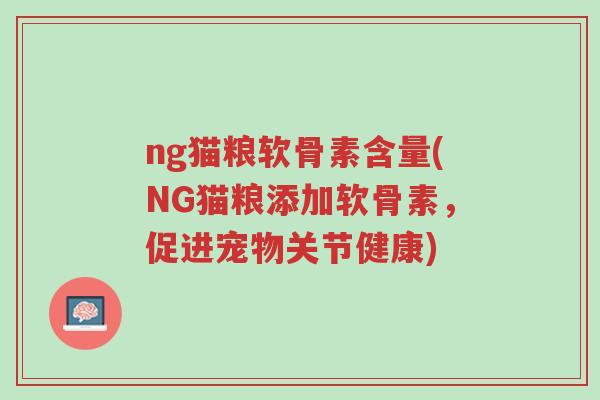 ng猫粮软骨素含量(NG猫粮添加软骨素,促进宠物关节健康)-第1张图片-超越 ng猫粮软骨素含量(NG猫粮添加软骨素,促进宠物关节健康)-第1张图片-超越
