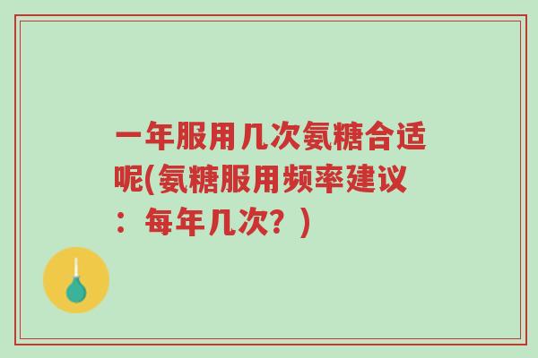 一年服用几次氨糖合适呢(氨糖服用频率建议：每年几次？)-第1张图片-超越