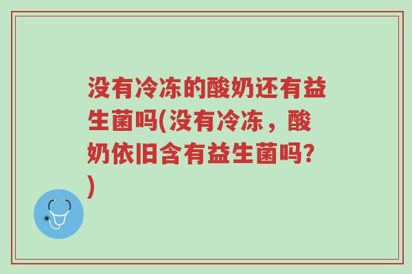 没有冷冻的酸奶还有益生菌吗(没有冷冻,酸奶依旧含有益生菌吗?)-第1张图片-超越 没有冷冻的酸奶还有益生菌吗(没有冷冻,酸奶依旧含有益生菌吗?)-第1张图片-超越