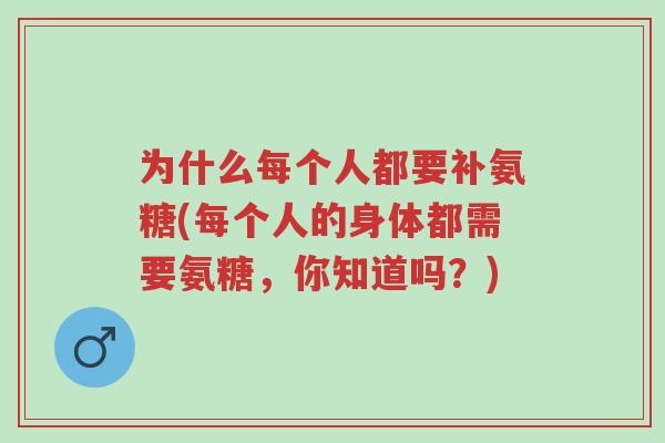 为什么每个人都要补氨糖(每个人的身体都需要氨糖，你知道吗？)-第1张图片-超越
