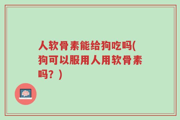 人软骨素能给狗吃吗(狗可以服用人用软骨素吗?)-第1张图片-超越 人软骨素能给狗吃吗(狗可以服用人用软骨素吗?)-第1张图片-超越