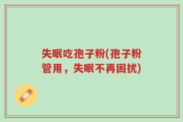 失眠吃孢子粉(孢子粉管用,失眠不再困扰)-第1张图片-超越 失眠吃孢子粉(孢子粉管用,失眠不再困扰)-第1张图片-超越