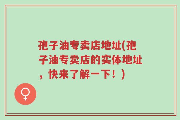 孢子油专卖店地址(孢子油专卖店的实体地址,快来了解一下!)-第1张图片-超越 孢子油专卖店地址(孢子油专卖店的实体地址,快来了解一下!)-第1张图片-超越