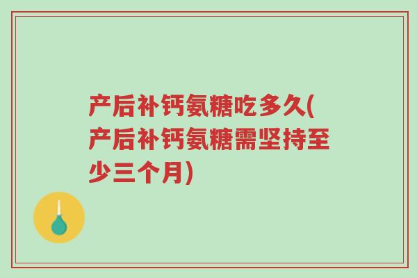 产后补钙氨糖吃多久(产后补钙氨糖需坚持至少三个月)-第1张图片-超越