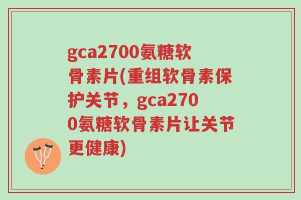 gca2700氨糖软骨素片(重组软骨素保护关节,gca2700氨糖软骨素片让关节更健康)-第1张图片-超越 gca2700氨糖软骨素片(重组软骨素保护关节,gca2700氨糖软骨素片让关节更健康)-第1张图片-超越