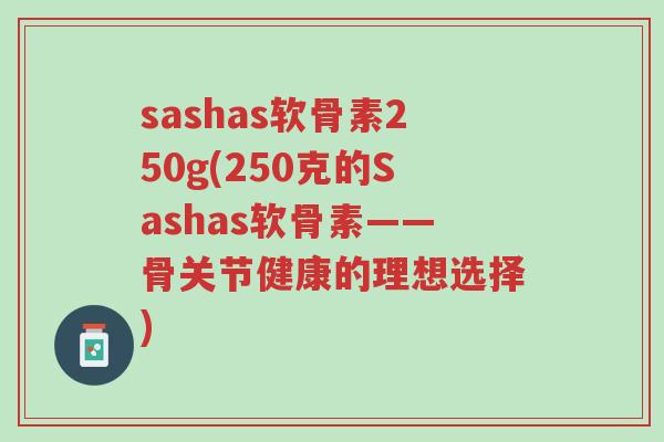 sashas软骨素250g(250克的Sashas软骨素——骨关节健康的理想选择)-第1张图片-超越 sashas软骨素250g(250克的Sashas软骨素——骨关节健康的理想选择)-第1张图片-超越