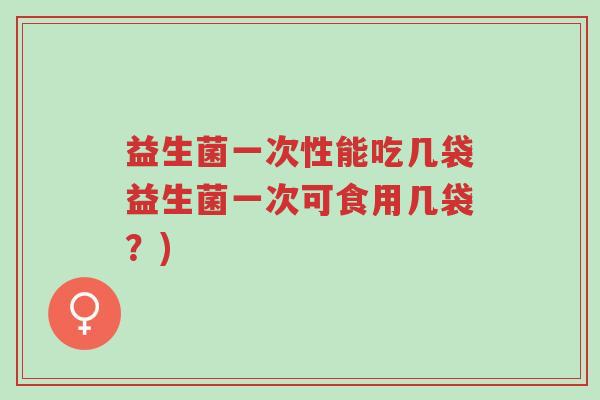 益生菌一次性能吃几袋益生菌一次可食用几袋？)-第1张图片-超越