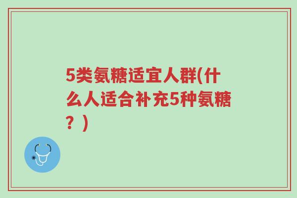 5类氨糖适宜人群(什么人适合补充5种氨糖？)-第1张图片-超越