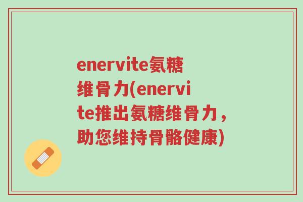 enervite氨糖维骨力(enervite推出氨糖维骨力,助您维持骨骼健康)-第1张图片-超越 enervite氨糖维骨力(enervite推出氨糖维骨力,助您维持骨骼健康)-第1张图片-超越