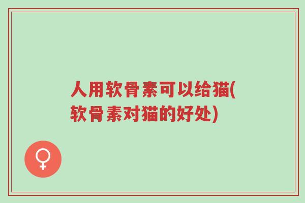 人用软骨素可以给猫(软骨素对猫的好处)-第1张图片-超越 人用软骨素可以给猫(软骨素对猫的好处)-第1张图片-超越