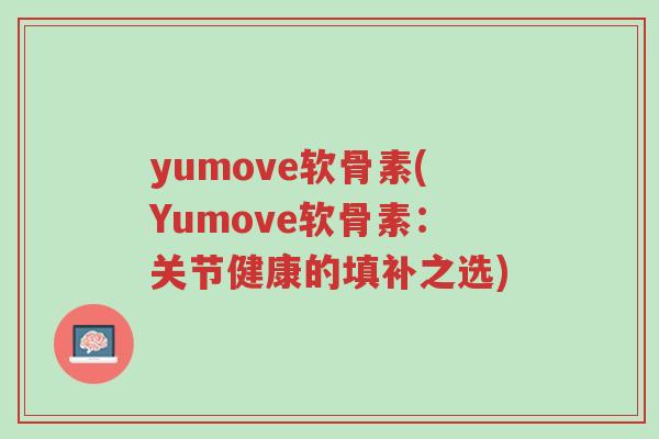 yumove软骨素(Yumove软骨素:关节健康的填补之选)-第1张图片-超越 yumove软骨素(Yumove软骨素:关节健康的填补之选)-第1张图片-超越
